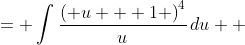 \displaystyle \begin{align*} \int{\frac{x^4}{x - 1}\,dx} &= \int{\frac{\left( u + 1 \right)^4}{u}\,du} \\ &= \int{\frac{u^4 + 4u^3 + 6u^2 + 4u + 1}{u}\,du} \\ &= \int{u^3 + 4u^2 + 6u + 4 + \frac{1}{u} \,du} \\ &= \frac{u^4}{4} + \frac{4u^3}{3} + 3u^2 + 4u + \ln{|u|} + C \\ &= \frac{ \left( x - 1 \right)^4 }{4} + \frac{ 4\left( x - 1 \right)^3}{3} + 3\left( x - 1 \right)^2 + 4 \left( x- 1 \right) + \ln{ \left| x - 1 \right| } + C \end{align*}