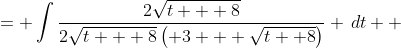 \displaystyle \begin{align*} \int{\frac{1}{3 + \sqrt{t + 8}}\,dt} &= \int{\frac{2\sqrt{t + 8}}{2\sqrt{t + 8}\left( 3 + \sqrt{t+ 8}\right)} \,dt} \\ &= \int{\frac{2u}{3 + u}\,du} \textrm{ after making the substitution }u = \sqrt{t + 8} \implies du = \frac{1}{2\sqrt{t + 8}}\,dt \\ &= \int{\frac{2(v - 3)}{v}\,dv} \textrm{ after making the substitution } v = 3 + u \implies dv = du \\ &= \int{\frac{2v - 6}{v}\,dv} \\ &= \int{2 - \frac{6}{v}\,dv}  \end{align*}