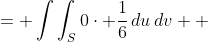 \displaystyle \begin{align*} \int{\int_D{0\,dx}\,dy} &= \int{\int_S{0\cdot \frac{1}{6}\,du}\,dv} \\ &= \int{\int_S{0\,du}\,dv} \end{align*}