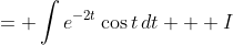 \displaystyle \begin{align*} I &= \int{e^{-2t}\cos{t}\,dt}  \\ I&= e^{-2t}\sin{t} - \int{-2e^{-2t}\sin{t}\,dt} \\ I&= e^{-2t}\sin{t} - \left(2e^{-2t}\cos{t} - \int{-4e^{-2t}\cos{t}\,dt}\right) \\ I&= e^{-2t}\sin{t} - 2e^{-2t}\cos{t} - 4\int{e^{-2t}\cos{t}\,dt} \\ I &= e^{-2t}\sin{t} - 2e^{-2t}\cos{t} - 4I \\ 5I &= e^{-2t}\sin{t} - 2e^{-2t}\cos{t} \\ I &= \frac{1}{5}e^{-2t}\sin{t} - \frac{2}{5}e^{-2t}\cos{t}  \end{align*}