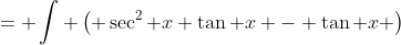 = \int \left( \sec^2 x \tan x - \tan x \right)~dx