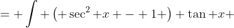 = \int \left( \sec^2 x - 1 \right) \tan x ~dx