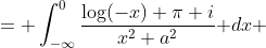 \displaystyle \begin{aligned}\int_{-\infty}^{0}f(z)\text{ }dz &= \int_{-\infty}^{0}\frac{\log(-x)+\pi i}{x^2+a^2}\text{ }dx\\ &= \int_0^{\infty}\frac{\log(x)}{x^2+a^2}\text{ }dx+\frac{\pi^2 i}{2a}\end{aligned}