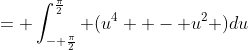 = \int_{- \frac{\pi}{2}}^{\frac{\pi}{2}} (u^4  - u^2 )du