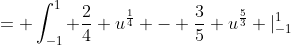 = \int_{-1}^1 \frac{2}{4} u^{\frac{1}{4}} - \frac{3}{5} u^{\frac{5}{3}} |_{-1}^1