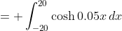 = \int_{-20}^{20}\cosh0.05x\,dx