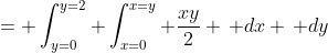 = \int_{y=0}^{y=2} \int_{x=0}^{x=y} \frac{xy}{2} \, dx \, dy