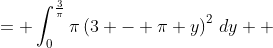 \displaystyle \begin{align*} V &= \int_0^{\frac{3}{\pi}}{\pi\left(3 - \pi y\right)^2\,dy} \\ &= -\int_3^{0}{u^2\,du} \textrm{ after making the substitution }u = 3 - \pi y \implies du = -\pi\,dy \\ &= \int_0^3{u^2\,du} \\ &= \left[\frac{u^3}{3}\right]_0^3 \\ &= \frac{3^3}{3} - \frac{0^3}{3} \\ &= 9 \end{align*}