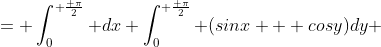 = \int_0^{ \frac{ \pi}{2}} dx \int_0^{ \frac{ \pi}{2}} (sinx + cosy)dy 