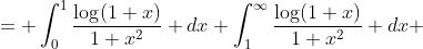 \begin{aligned}\displaystyle \int_0^{\infty}\frac{\log(1+x)}{1+x^2} dx &= \int_0^{1}\frac{\log(1+x)}{1+x^2} dx+\int_1^{\infty}\frac{\log(1+x)}{1+x^2} dx\\ &= \frac18\pi\log2 + \int_0^1 \frac{\log(1+1/x)}{1+x^2} dx \quad \text{ (here we let } x \mapsto 1/x \text{)}\\ &= \frac18\pi\log2 + \int_0^{1}\frac{\log(1+x)}{1+x^2} dx - \int_0^{1}\frac{\log(x)}{1+x^2} dx\\ &= \frac14\pi\log2 + G \end{aligned}