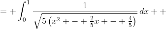 \displaystyle \begin{align*} \int_0^1{\frac{1}{\sqrt{5x^2 - 2x - 4}}\,dx} &= \int_0^1{\frac{1}{\sqrt{5\left(x^2 - \frac{2}{5}x - \frac{4}{5}\right)}}\,dx} \\ &= \int_0^1{\frac{1}{\sqrt{5 \left[ x^2 - \frac{2}{5}x + \left(-\frac{1}{5}\right)^2 - \left(-\frac{1}{5}\right)^2 - \frac{4}{5} \right]} }\,dx} \\ &= \int_0^1{\frac{1}{\sqrt{5\left[\left(x - \frac{1}{5}\right)^2 - \frac{1}{25} - \frac{20}{25} \right]}}\,dx} \\ &= \int_0^1{\frac{1}{\sqrt{5\left[\left(x - \frac{1}{5}\right)^2 - \frac{21}{25}\right]}}\,dx} \\ &= \frac{1}{\sqrt{5}}\int_0^1{\frac{1}{\sqrt{\left(x-\frac{1}{5}\right)^2-\frac{21}{25}}}\,dx} \end{align*}