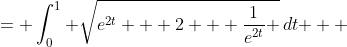 \displaystyle \begin{align*} \int_0^1{\sqrt{2 + \left( e^t \right)^2 + \left( -e^{-t} \right)^2 }\,dt} &= \int_0^1{ \sqrt{e^{2t} + 2 + \frac{1}{e^{2t}} }\,dt } \\ &= \int_0^1{ \sqrt{ e^{2t} \left( 1 + \frac{2}{e^{2t}} + \frac{1}{e^{4t}} \right) } \, dt } \\ &= \int_0^1{ e^t \, \sqrt{ 1 + \frac{2}{e^{2t}} + \frac{1}{e^{4t}} } \, dt } \end{align*}