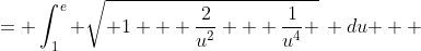 \displaystyle \begin{align*} \int_0^1{ e^t \, \sqrt{ 1 + \frac{2}{e^{2t}} + \frac{1}{e^{4t}} } \, dt } &= \int_1^e{ \sqrt{ 1 + \frac{2}{u^2} + \frac{1}{u^4} }\, du } \\ &= \int_1^e { \sqrt{ \frac{ u^4 + 2u^2 + 1 }{u^4} } \, du } \\ &= \int_1^e{ \sqrt{ \frac{\left( u^2 + 1 \right) ^2 }{ u^4 } } \, du } \\ &= \int_1^e{ \frac{u^2 + 1}{u^2} \, du } \\ &= \int_1^e{ 1 + u^{-2} \, du } \\ &= \left[ u - \frac{u^{-3}}{3} \right]_1^e \\ &= \left[ u - \frac{1}{3u^3} \right]_1^e \\ &= \left( e - \frac{1}{3e^3} \right) - \left( 1 - \frac{1}{3} \right) \\ &= e - \frac{1}{3e^3} - \frac{2}{3} \end{align*}
