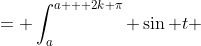 = \int_a^{a + 2k \pi} \sin t ~dt = \int_k^{2n \pi} \cos t~dt = 0