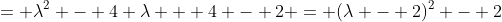 = \lambda^2 - 4 \lambda + 4 - 2 = (\lambda - 2)^2 - 2