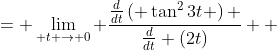 \displaystyle \begin{align*} \lim_{t \to 0} \frac{\tan^2{3t}}{2t} &= \lim_{ t \to 0} \frac{\frac{d}{dt}\left( \tan^2{3t} \right) }{\frac{d}{dt} \left(2t\right)} \\ &= \lim_{ t \to 0} \frac{ 6\sec^2{3t}\tan{3t} }{ 2 } \\ &= \frac{6 \sec^2{0} \tan{0}}{2} \\ &= 0  \end{align*}
