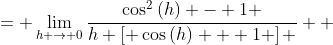 \displaystyle \begin{align*} \lim_{h \to 0}\frac{\cos{(h)} - 1}{h} &= \lim_{h \to 0}\frac{\left[ \cos{(h)} - 1 \right] \left[ \cos{(h)} + 1 \right]}{h \left[ \cos{(h)} + 1 \right] } \\ &= \lim_{h \to 0}\frac{\cos^2{(h)} - 1 }{h \left[ \cos{(h)} + 1 \right] } \\ &= \lim_{h \to 0}\frac{1 - \sin^2{(h)} - 1}{h \left[ \cos{(h)} + 1 \right]} \\ &= \lim_{h \to 0}\frac{-\sin^2{(h)}}{h \left[ \cos{(h)} + 1 \right]} \\ &= - \lim_{h \to 0}\frac{\sin{(h)}}{h} \lim_{h \to 0} \frac{\sin{(h)}}{\cos{(h)} + 1 } \\ &= -1 \cdot \frac{\sin{(0)}}{\cos{(0)} + 1} \\ &= -\frac{0}{2} \\ &= 0  \end{align*}