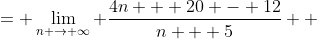 \displaystyle \begin{align*} \lim_{n \to \infty} \frac{4n + 8}{n + 5} &= \lim_{n \to \infty} \frac{4n + 20 - 12}{n + 5} \\ &= \lim_{n \to \infty} \left[ \frac{4(n + 5)}{n + 5} - \frac{12}{n + 5} \right] \\ &= \lim_{n \to \infty} \left( 4 - \frac{12}{n + 5} \right) \\ &= 4 - 0 \\ &= 4 \end{align*}