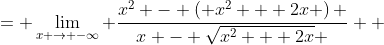 \displaystyle \begin{align*} \lim_{ x \to -\infty}\left( x + \sqrt{x^2 + 2x} \right) &= \lim_{x \to -\infty}\frac{\left( x + \sqrt{x^2 + 2x} \right) \left( x - \sqrt{x^2 + 2x} \right) }{x - \sqrt{x^2 + 2x} } \\ &= \lim_{x \to -\infty} \frac{x^2 - \left( x^2 + 2x \right) }{x - \sqrt{x^2 + 2x} } \\ &= \lim_{x \to -\infty} \frac{-2x}{x - \sqrt{x^2 + 2x}} \\ &= \lim_{x \to -\infty} \frac{\frac{1}{|x|} \left( -2x \right) }{\frac{1}{|x|} \left( x - \sqrt{x^2 + 2x} \right)} \\ &= \lim_{x \to -\infty} \frac{\frac{1}{-x} \left( -2x \right) }{ \frac{1}{-x} \left(x \right) - \frac{1}{\sqrt{(-x)^2}} \sqrt{ x^2 + 2x } } \textrm{ since we know that } x < 0 \\ &= \lim_{ x\to -\infty} \frac{2}{-1 - \sqrt{\frac{x^2 + 2x}{(-x)^2}}} \\ &= \lim_{x \to -\infty} \frac{2}{-1 - \sqrt{1 + \frac{2}{x}}} \\ &= \frac{2}{-1 - \sqrt{1 + 0}} \\ &= \frac{2}{-1 - 1} \\ &= -1  \end{align*}