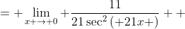 \displaystyle \begin{align*} \lim_{x \to 0}\frac{11x}{\tan{\left( 21x \right)}} &= \lim_{x \to 0}\frac{\frac{d}{dx} \left( 11x \right)}{\frac{d}{dx} \left[ \tan{\left( 21x \right)} \right]} \\ &= \lim_{x \to 0} \frac{11}{21\sec^2{\left( 21x \right)}} \\ &= \frac{11}{21} \end{align*}