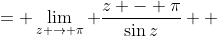 \displaystyle \begin{align*} \textrm{Res}\,(f,\pi) &= \lim_{z \to \pi} \frac{z - \pi}{\sin{z}} \\ &= \lim_{z \to \pi}\frac{1}{\cos{z}} \textrm{ by L'Hospital's Rule} \\ &= \frac{1}{\cos{\pi}} \\ &= \frac{1}{-1} \\ &= -1 \end{align*}