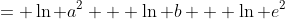 = \ln a^2 + \ln b + \ln e^2
