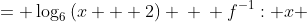 \displaystyle \begin{align*} f: y &= \log_6{(x + 2)} \\ \\ f^{-1}: x &= \log_6{(y + 2)} \\ 6^x &= y + 2 \\ y &= 6^x - 2 \end{align*}