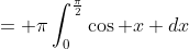 = \pi\int_0^{\frac{\pi}{2}}\cos x dx