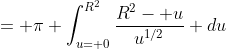 = \pi \int_{u= 0}^{R^2}\frac{R^2- u}{u^{1/2}} du