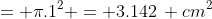 = \pi.1^2 = 3.142\, cm^2