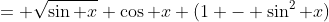 = \sqrt{\sin x} \cos x (1 - \sin^2 x)