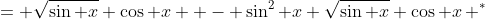 = \sqrt{\sin x} \cos x  - \sin^2 x \sqrt{\sin x} \cos x\, ^*