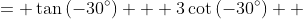 \displaystyle \begin{align*} LHS &= \tan{\left(-30^{\circ}\right)} + 3\cot{\left(-30^{\circ}\right)} \\ &= -\frac{\sqrt{3}}{3} - 3\sqrt{3} \\ &= \frac{-10\sqrt{3}}{3} \\ \\ RHS &= 5\sec{\left(-30^{\circ}\right)} \\ &= 5\left(\frac{2}{\sqrt{3}}\right) \\ &= \frac{10\sqrt{3}}{3} \\ &\neq LHS  \end{align*}