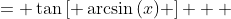 \displaystyle \begin{align*} y &= \tan{\left[ \arcsin{(x)} \right] } \\ &= \frac{\sin{\left[ \arcsin{(x)} \right]}}{\cos{\left[ \arcsin{(x)} \right]}} \\ &= \frac{x}{\sqrt{ 1 - \left\{ \sin{\left[ \arcsin{(x)} \right]} \right\}^2 }} \\ &= \frac{x}{\sqrt{1 - x^2}} \\ \\ \frac{dy}{dx} &= \frac{1 \, \sqrt{1 - x^2} - x \left( -\frac{x}{\sqrt{1 - x^2}} \right)}{1 - x^2} \\ &= \frac{\sqrt{1 - x^2} + \frac{x^2}{\sqrt{1 - x^2}}}{1 - x^2} \\ &= \frac{\frac{1 - x^2 + x^2}{\sqrt{1 - x^2}}}{1 - x^2} \\ &= \frac{1}{\left( 1 - x^2 \right) \sqrt{1 - x^2} } \\ &= \left( 1 - x^2 \right)^{-\frac{3}{2} } \end{align*}