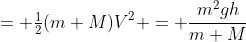 = \tfrac12(m+M)V^2 = \frac{m^2gh}{m+M}