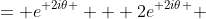 = {e}^{ 2i\theta } + {2e}^{ 2i\theta } 