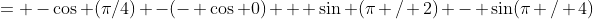 = -\cos (\pi/4) -(- \cos 0) + \sin (\pi / 2) - \sin(\pi / 4)