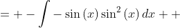 \displaystyle \begin{align*} \int{\sin^3{(x)}\,dx} &= -\int{-\sin{(x)}\sin^2{(x)}\,dx} \\ &= -\int{-\sin{(x)}\left[ 1 - \cos^2{(x)} \right] dx} \end{align*}