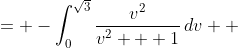 \displaystyle \begin{align*} -\int_0^3{\frac{u}{2\sqrt{u}\,(u + 1)}\,du} &= -\int_0^{\sqrt{3}}{\frac{v^2}{v^2 + 1}\,dv} \\ &= -\int_0^{\sqrt{3}}{1 - \frac{1}{v^2 + 1}\,dv} \\ &= -\left[v - \arctan{v}\right]_0^{\sqrt{3}} \\ &= -\left[\left(\sqrt{3} - \arctan{\sqrt{3}}\right) - \left(0 - \arctan{0}\right)\right] \\ &= -\left(\sqrt{3} - \frac{\pi}{3} - 0 + 0\right) \\ &= \frac{\pi}{3} - \sqrt{3} \end{align*}