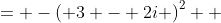 \displaystyle \begin{align*} - \left[ \pm \left( 3 - 2i \right) \right]^2 &= -\left( 3 - 2i \right)^2 \\ &= - \left( 9 - 12i - 4 \right) \\ &= - \left( 5 - 12i \right) \\ &= -5 + 12i \end{align*}