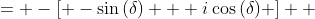 \displaystyle \begin{align*} \sin{(\delta)} - i\cos{(\delta)} &= -\left[ -\sin{(\delta)} + i\cos{(\delta)} \right] \\ &= - \left[ \sin{(-\delta)} + i\cos{(-\delta)} \right] \\ &= - \left\{ \cos{\left[ \frac{\pi}{2} - (-\delta) \right]} + i\sin{\left[ \frac{\pi}{2} - (-\delta) \right]} \right\} \\ &= - \left[ \cos{\left( \frac{\pi}{2} + \delta \right)} + i\sin{\left( \frac{\pi}{2} + \delta \right)} \right]   \end{align*}