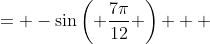\displaystyle \begin{align*} \sin{\left( -\frac{7\pi}{12} \right)} &= -\sin{\left( \frac{7\pi}{12} \right) } \\ &= -\sin{\left( \frac{\pi}{4} + \frac{\pi}{3} \right)} \\ &= -\left[ \sin{\left( \frac{\pi}{4} \right)}\cos{\left( \frac{\pi}{3} \right) } + \cos{\left( \frac{\pi}{4} \right)}\sin{ \left( \frac{\pi}{3} \right) } \right] \\ &= -\left[ \left( \frac{\sqrt{2}}{2} \right) \left( \frac{1}{2} \right) + \left( \frac{\sqrt{2}}{2} \right) \left( \frac{\sqrt{3}}{2} \right) \right] \\ &= -\left( \frac{\sqrt{2}}{4} + \frac{\sqrt{6}}{4} \right) \\ &= -\frac{ \left( \sqrt{2} + \sqrt{6} \right) }{ 4 } \end{align*}