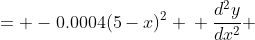 \displaystyle \begin{align*} \frac{d^2y}{dx^2} &= -0.0004(5-x)^2 \\ \frac{d^2y}{dx^2} &= -0.0004(25 - 10x + x^2) \\ \frac{d^2y}{dx^2} &= -0.01 + 0.004x - 0.0004x^2 \\ \frac{dy}{dx} &= \int{-0.01 + 0.004x - 0.0004x^2\,dx} \\ \frac{dy}{dx} &= -0.01x + 0.002x^2 - \frac{0.0004}{3}x^3 + C_1\end{align*}