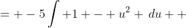 \displaystyle \begin{align*} -5\int{-\sin{(\theta)}\left[ 1 - \cos^2{(\theta)} \right] d\theta} &= -5\int{ 1 - u^2 \,du} \\ &= -5 \left( u - \frac{u^3}{3} \right) + C \\ &= -5 \left[ \cos{(\theta)} - \frac{\cos^3{(\theta)}}{3} \right] + C \end{align*}