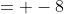= -8