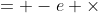 = -e \times