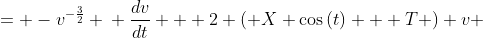 \displaystyle \begin{align*} \frac{dy}{dt} - \left( X \cos{(t)} + T \right) y &= -y^3 \\ -\frac{1}{2}v^{-\frac{3}{2}}\,\frac{dv}{dt} - \left( X \cos{(t)} + T \right) v^{-\frac{1}{2}} &= -v^{-\frac{3}{2}} \\ \frac{dv}{dt} + 2 \left( X \cos{(t)} + T \right) v &= 2 \end{align*}