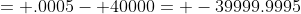 = .0005- 40000= -39999.9995