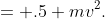 = .5 mv^2.