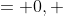 = 0, 
